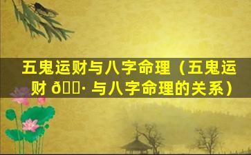 五鬼运财与八字命理（五鬼运财 🌷 与八字命理的关系）